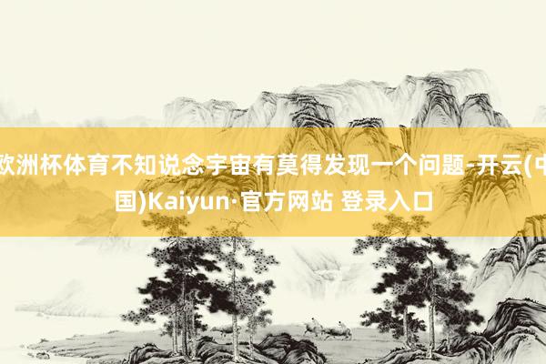 欧洲杯体育不知说念宇宙有莫得发现一个问题-开云(中国)Kaiyun·官方网站 登录入口