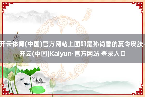 开云体育(中国)官方网站上图即是孙尚香的夏令皮肤-开云(中国)Kaiyun·官方网站 登录入口