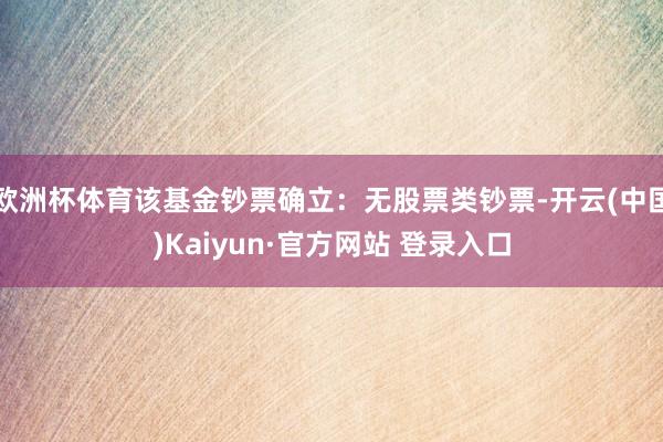 欧洲杯体育该基金钞票确立：无股票类钞票-开云(中国)Kaiyun·官方网站 登录入口