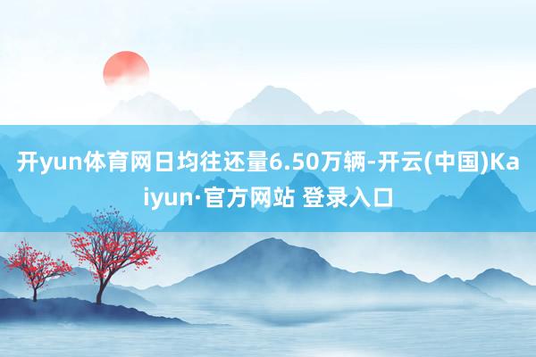 开yun体育网日均往还量6.50万辆-开云(中国)Kaiyun·官方网站 登录入口