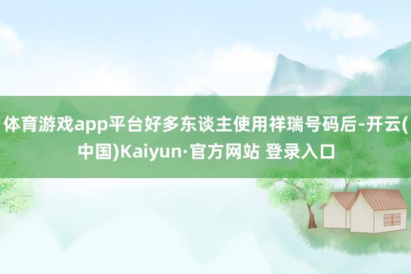 体育游戏app平台好多东谈主使用祥瑞号码后-开云(中国)Kaiyun·官方网站 登录入口