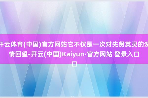 开云体育(中国)官方网站它不仅是一次对先贤英灵的深情回望-开云(中国)Kaiyun·官方网站 登录入口
