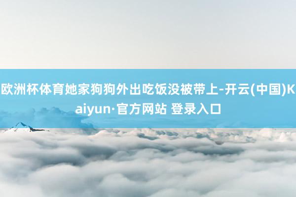 欧洲杯体育她家狗狗外出吃饭没被带上-开云(中国)Kaiyun·官方网站 登录入口