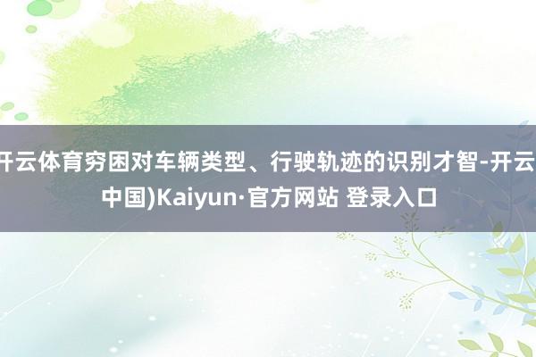开云体育穷困对车辆类型、行驶轨迹的识别才智-开云(中国)Kaiyun·官方网站 登录入口