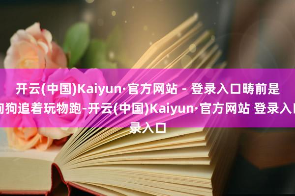开云(中国)Kaiyun·官方网站 - 登录入口畴前是狗狗追着玩物跑-开云(中国)Kaiyun·官方网站 登录入口