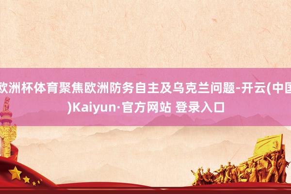 欧洲杯体育聚焦欧洲防务自主及乌克兰问题-开云(中国)Kaiyun·官方网站 登录入口