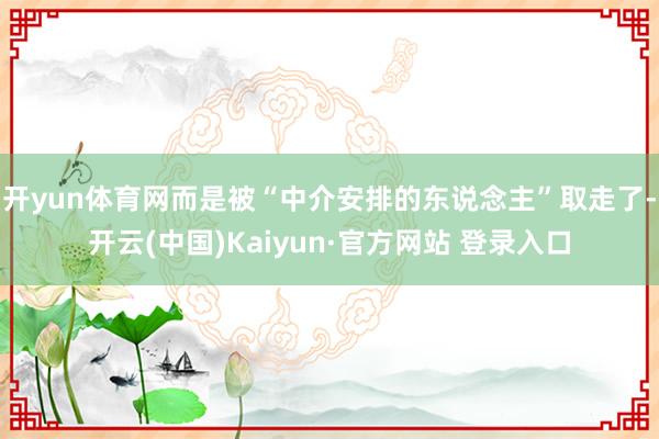 开yun体育网而是被“中介安排的东说念主”取走了-开云(中国)Kaiyun·官方网站 登录入口