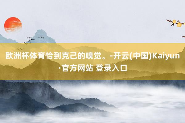 欧洲杯体育恰到克己的嗅觉。-开云(中国)Kaiyun·官方网站 登录入口
