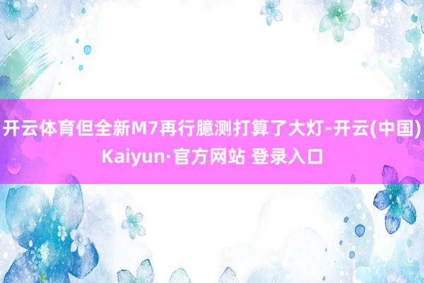 开云体育但全新M7再行臆测打算了大灯-开云(中国)Kaiyun·官方网站 登录入口