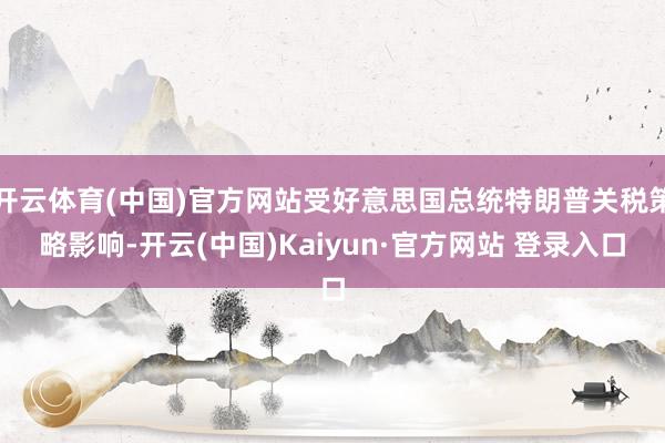 开云体育(中国)官方网站受好意思国总统特朗普关税策略影响-开云(中国)Kaiyun·官方网站 登录入口
