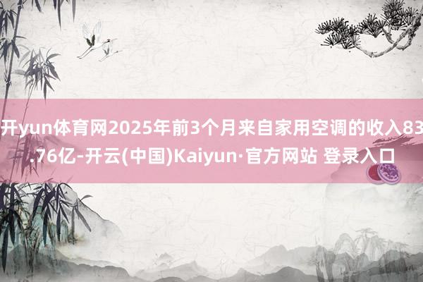 开yun体育网2025年前3个月来自家用空调的收入83.76亿-开云(中国)Kaiyun·官方网站 登录入口