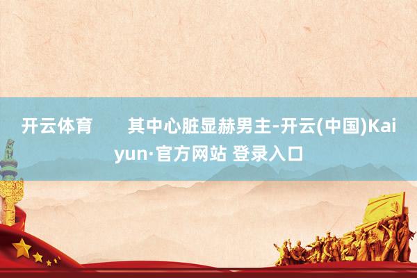 开云体育       其中心脏显赫男主-开云(中国)Kaiyun·官方网站 登录入口