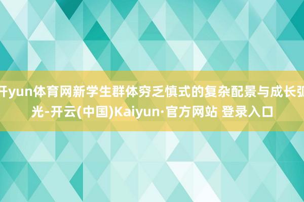 开yun体育网新学生群体穷乏慎式的复杂配景与成长弧光-开云(中国)Kaiyun·官方网站 登录入口