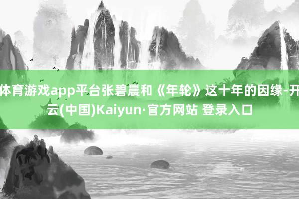 体育游戏app平台张碧晨和《年轮》这十年的因缘-开云(中国)Kaiyun·官方网站 登录入口