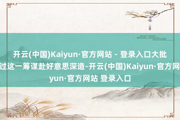 开云(中国)Kaiyun·官方网站 - 登录入口大批中国后生通过这一筹谋赴好意思深造-开云(中国)Kaiyun·官方网站 登录入口