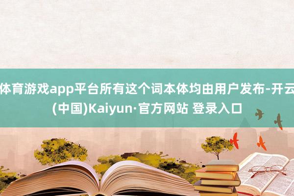体育游戏app平台所有这个词本体均由用户发布-开云(中国)Kaiyun·官方网站 登录入口