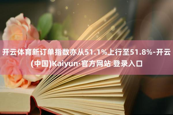 开云体育新订单指数亦从51.1%上行至51.8%-开云(中国)Kaiyun·官方网站 登录入口