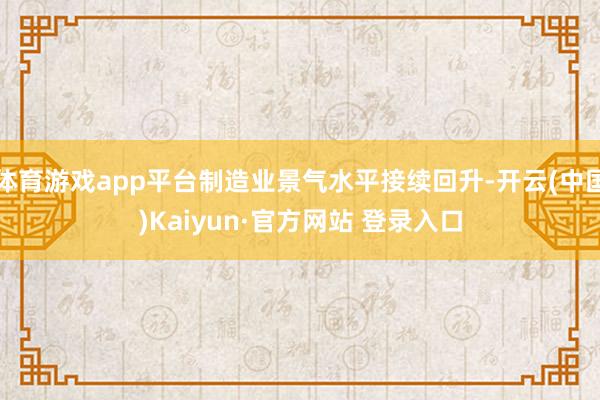 体育游戏app平台制造业景气水平接续回升-开云(中国)Kaiyun·官方网站 登录入口