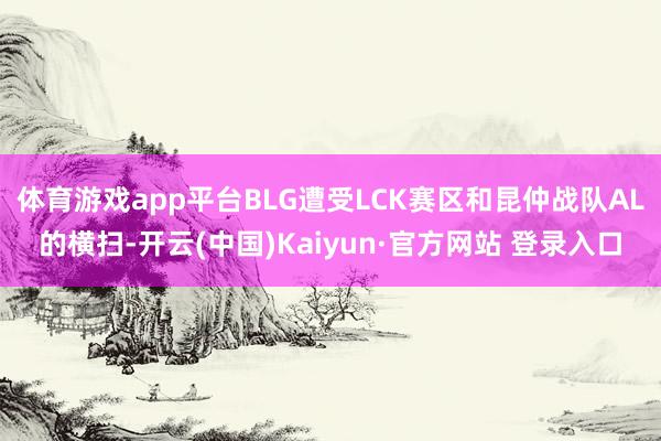 体育游戏app平台BLG遭受LCK赛区和昆仲战队AL的横扫-开云(中国)Kaiyun·官方网站 登录入口