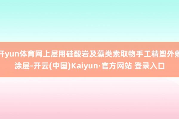 开yun体育网上层用硅酸岩及藻类索取物手工精塑外敷涂层-开云(中国)Kaiyun·官方网站 登录入口