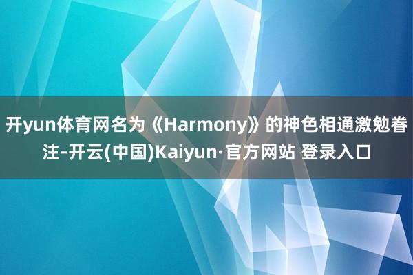开yun体育网名为《Harmony》的神色相通激勉眷注-开云(中国)Kaiyun·官方网站 登录入口