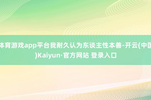 体育游戏app平台我耐久认为东谈主性本善-开云(中国)Kaiyun·官方网站 登录入口