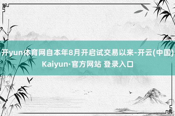 开yun体育网自本年8月开启试交易以来-开云(中国)Kaiyun·官方网站 登录入口