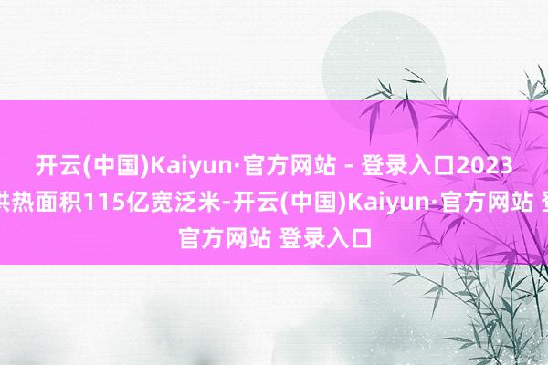 开云(中国)Kaiyun·官方网站 - 登录入口2023年我国供热面积115亿宽泛米-开云(中国)Kaiyun·官方网站 登录入口