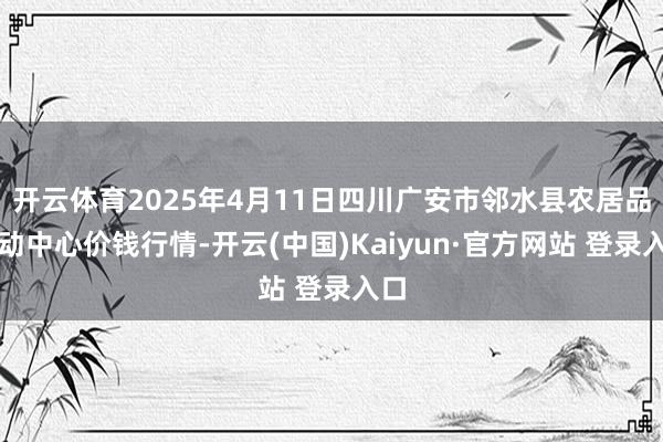 开云体育2025年4月11日四川广安市邻水县农居品走动中心价钱行情-开云(中国)Kaiyun·官方网站 登录入口