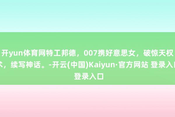 开yun体育网特工邦德，007携好意思女，破惊天权术，续写神话。-开云(中国)Kaiyun·官方网站 登录入口