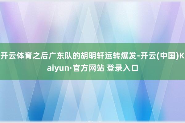 开云体育之后广东队的胡明轩运转爆发-开云(中国)Kaiyun·官方网站 登录入口