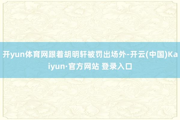 开yun体育网跟着胡明轩被罚出场外-开云(中国)Kaiyun·官方网站 登录入口
