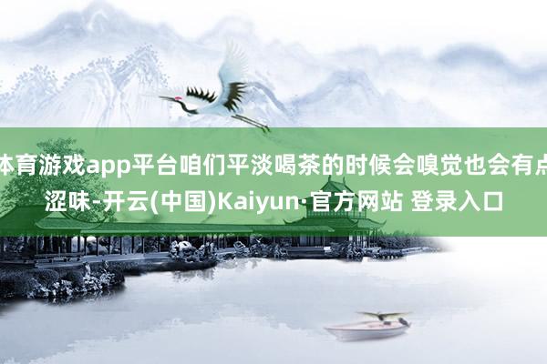 体育游戏app平台咱们平淡喝茶的时候会嗅觉也会有点涩味-开云(中国)Kaiyun·官方网站 登录入口