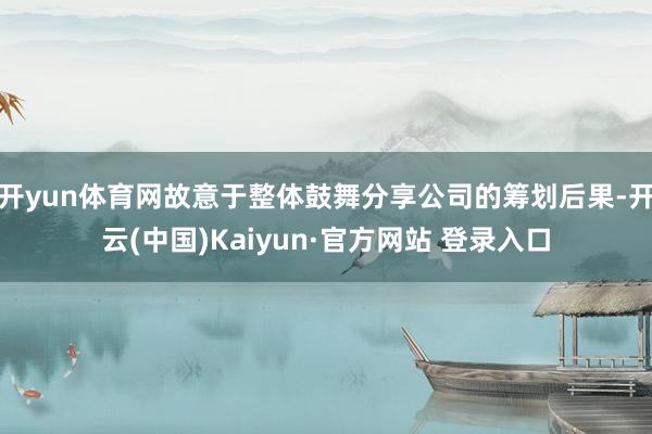 开yun体育网故意于整体鼓舞分享公司的筹划后果-开云(中国)Kaiyun·官方网站 登录入口