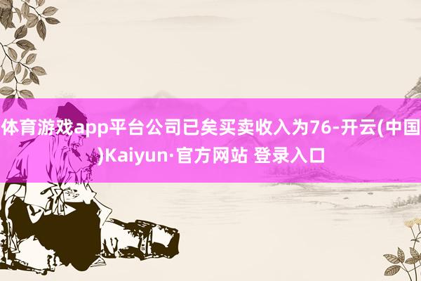 体育游戏app平台公司已矣买卖收入为76-开云(中国)Kaiyun·官方网站 登录入口