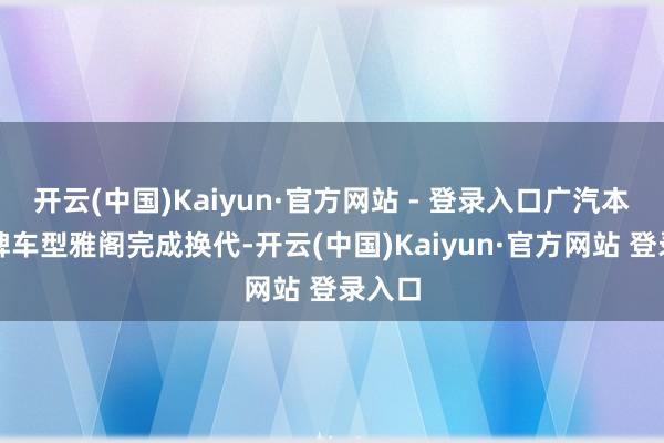 开云(中国)Kaiyun·官方网站 - 登录入口广汽本田王牌车型雅阁完成换代-开云(中国)Kaiyun·官方网站 登录入口