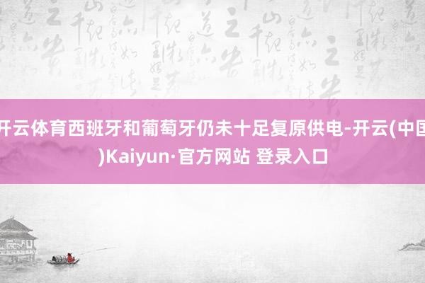 开云体育西班牙和葡萄牙仍未十足复原供电-开云(中国)Kaiyun·官方网站 登录入口