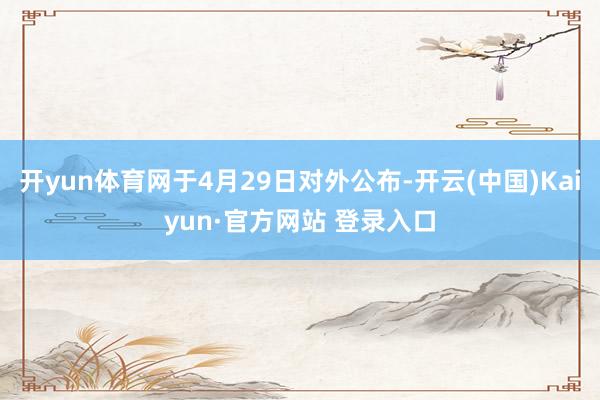 开yun体育网于4月29日对外公布-开云(中国)Kaiyun·官方网站 登录入口