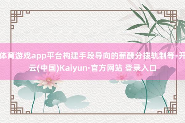 体育游戏app平台构建手段导向的薪酬分拨轨制等-开云(中国)Kaiyun·官方网站 登录入口
