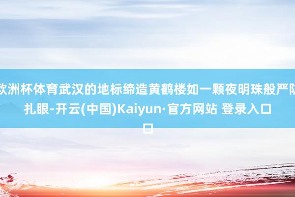 欧洲杯体育武汉的地标缔造黄鹤楼如一颗夜明珠般严防扎眼-开云(中国)Kaiyun·官方网站 登录入口