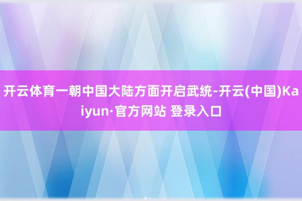 开云体育一朝中国大陆方面开启武统-开云(中国)Kaiyun·官方网站 登录入口