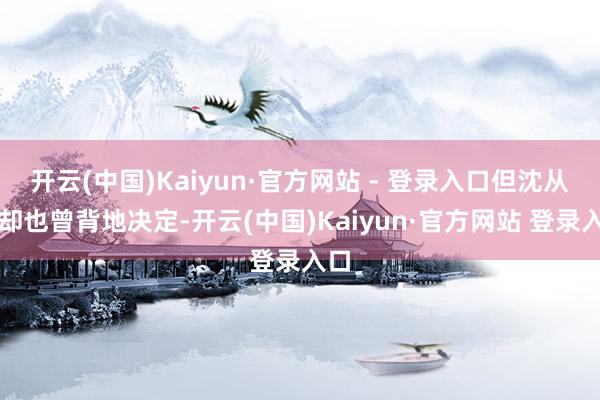 开云(中国)Kaiyun·官方网站 - 登录入口但沈从文却也曾背地决定-开云(中国)Kaiyun·官方网站 登录入口