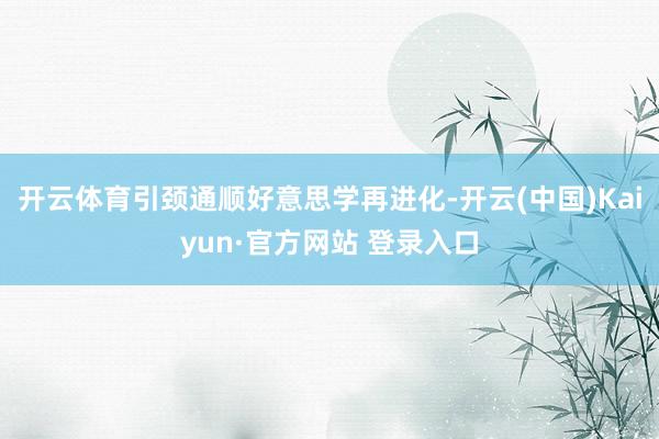 开云体育引颈通顺好意思学再进化-开云(中国)Kaiyun·官方网站 登录入口