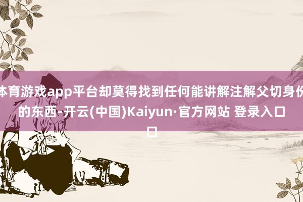 体育游戏app平台却莫得找到任何能讲解注解父切身份的东西-开云(中国)Kaiyun·官方网站 登录入口