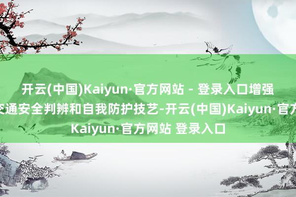 开云(中国)Kaiyun·官方网站 - 登录入口增强宽绰中小学生交通安全判辨和自我防护技艺-开云(中国)Kaiyun·官方网站 登录入口