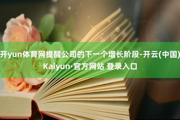 开yun体育网提醒公司的下一个增长阶段-开云(中国)Kaiyun·官方网站 登录入口