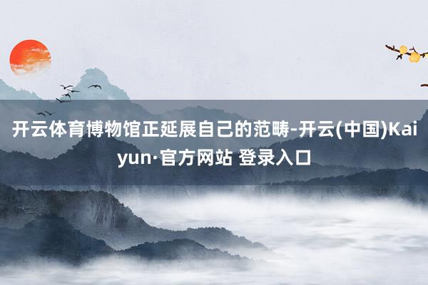 开云体育博物馆正延展自己的范畴-开云(中国)Kaiyun·官方网站 登录入口