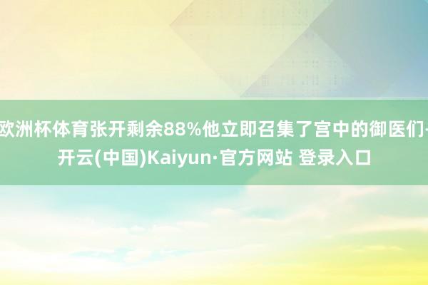 欧洲杯体育张开剩余88%他立即召集了宫中的御医们-开云(中国)Kaiyun·官方网站 登录入口