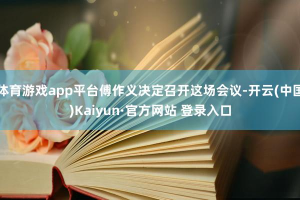 体育游戏app平台傅作义决定召开这场会议-开云(中国)Kaiyun·官方网站 登录入口