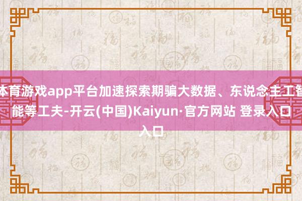体育游戏app平台加速探索期骗大数据、东说念主工智能等工夫-开云(中国)Kaiyun·官方网站 登录入口